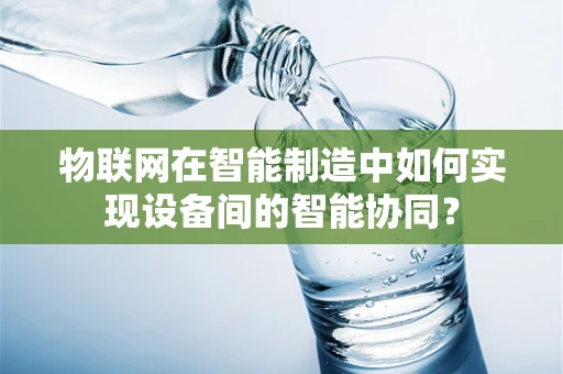 物联网在智能制造中如何实现设备间的智能协同？