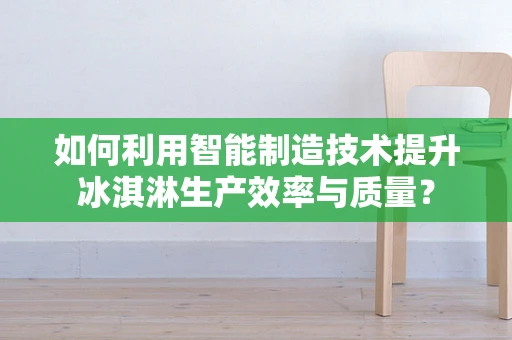 如何利用智能制造技术提升冰淇淋生产效率与质量？