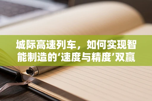 城际高速列车，如何实现智能制造的‘速度与精度’双赢？