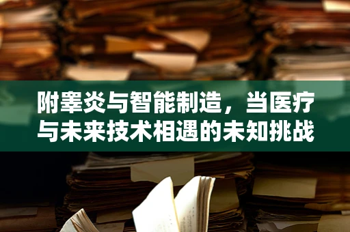 附睾炎与智能制造，当医疗与未来技术相遇的未知挑战