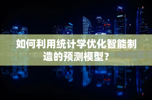 如何利用统计学优化智能制造的预测模型？
