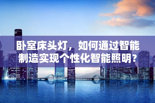 卧室床头灯，如何通过智能制造实现个性化智能照明？