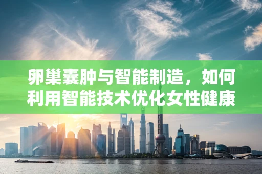卵巢囊肿与智能制造，如何利用智能技术优化女性健康管理？