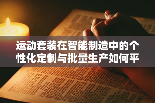 运动套装在智能制造中的个性化定制与批量生产如何平衡？