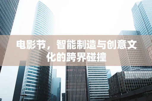 电影节，智能制造与创意文化的跨界碰撞