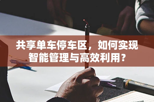 共享单车停车区，如何实现智能管理与高效利用？