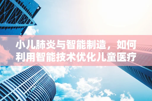 小儿肺炎与智能制造，如何利用智能技术优化儿童医疗护理？