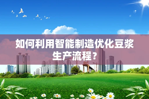 如何利用智能制造优化豆浆生产流程？