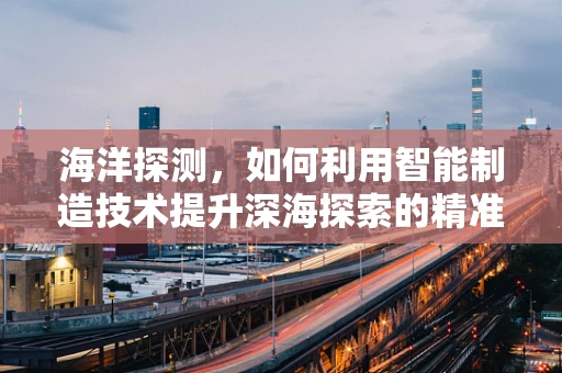 海洋探测，如何利用智能制造技术提升深海探索的精准度？