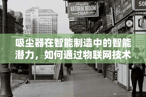 吸尘器在智能制造中的智能潜力，如何通过物联网技术实现高效运维？
