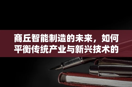 商丘智能制造的未来，如何平衡传统产业与新兴技术的融合？