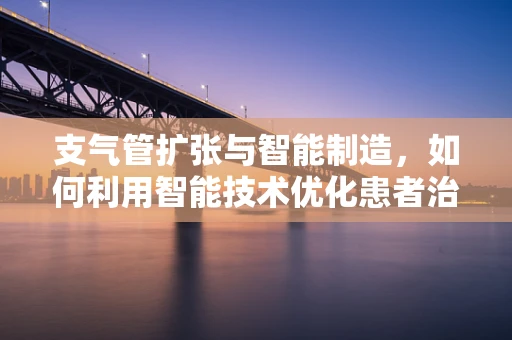 支气管扩张与智能制造，如何利用智能技术优化患者治疗流程？