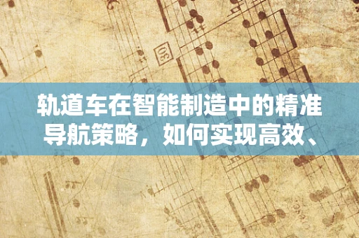 轨道车在智能制造中的精准导航策略，如何实现高效、灵活的物流运输？