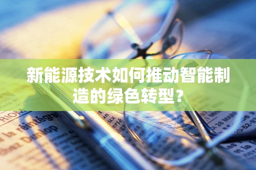 新能源技术如何推动智能制造的绿色转型？