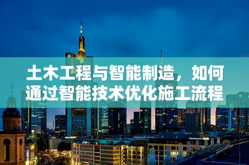 土木工程与智能制造，如何通过智能技术优化施工流程？