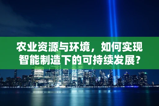 农业资源与环境，如何实现智能制造下的可持续发展？