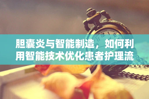 胆囊炎与智能制造，如何利用智能技术优化患者护理流程？