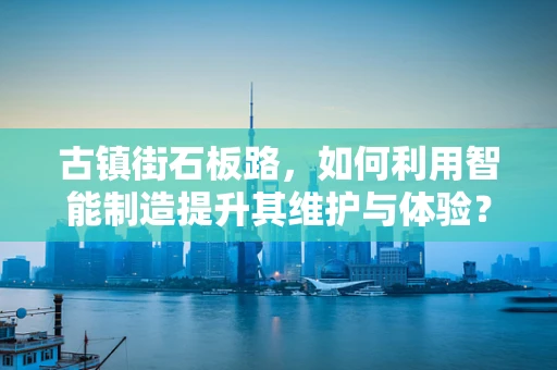 古镇街石板路，如何利用智能制造提升其维护与体验？