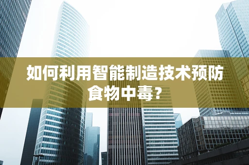 如何利用智能制造技术预防食物中毒？