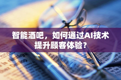 智能酒吧，如何通过AI技术提升顾客体验？