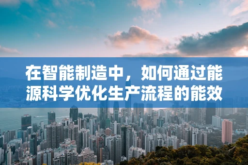 在智能制造中，如何通过能源科学优化生产流程的能效？