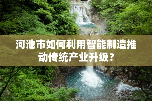 河池市如何利用智能制造推动传统产业升级？