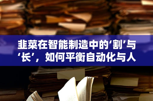 韭菜在智能制造中的‘割’与‘长’，如何平衡自动化与人工的智慧？