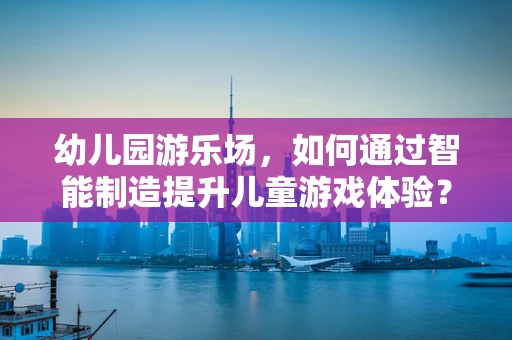 幼儿园游乐场，如何通过智能制造提升儿童游戏体验？
