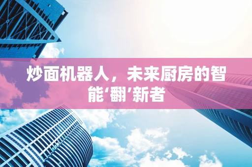 炒面机器人，未来厨房的智能‘翻’新者