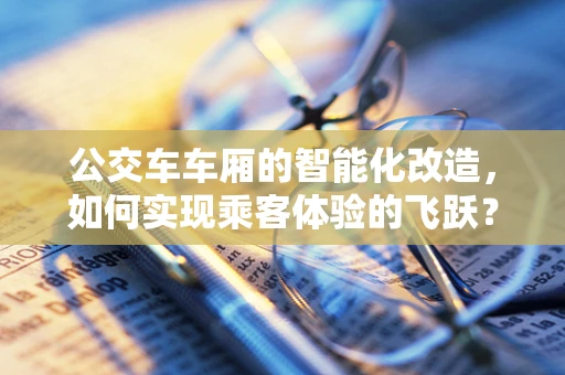 公交车车厢的智能化改造，如何实现乘客体验的飞跃？