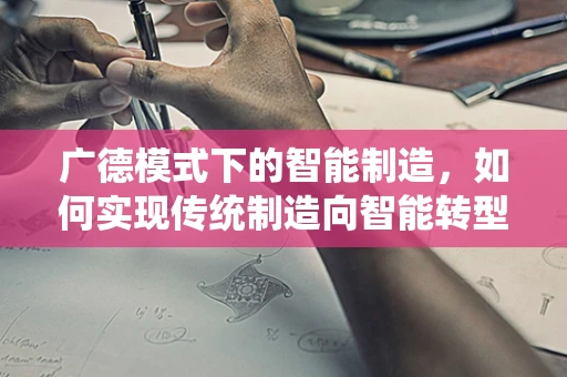 广德模式下的智能制造，如何实现传统制造向智能转型的‘绿色’跨越？