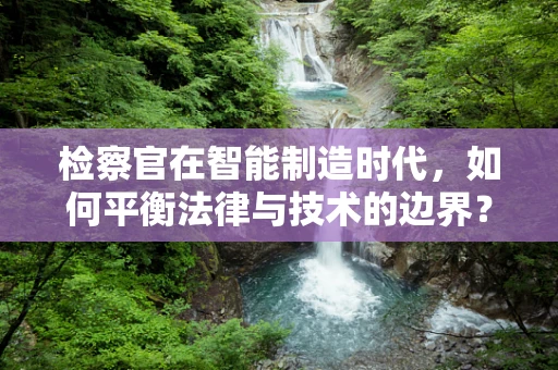 检察官在智能制造时代，如何平衡法律与技术的边界？