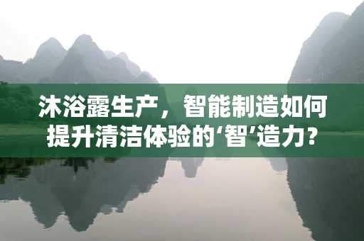 沐浴露生产，智能制造如何提升清洁体验的‘智’造力？