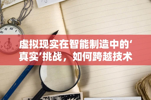 虚拟现实在智能制造中的‘真实’挑战，如何跨越技术鸿沟？