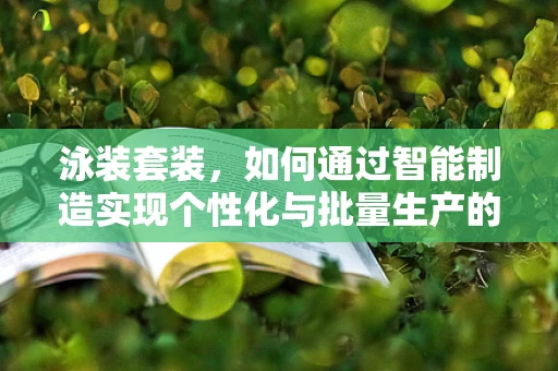 泳装套装，如何通过智能制造实现个性化与批量生产的完美融合？