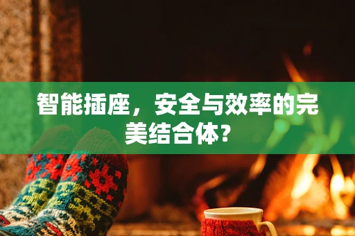 智能插座，安全与效率的完美结合体？