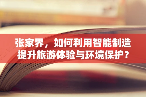 张家界，如何利用智能制造提升旅游体验与环境保护？