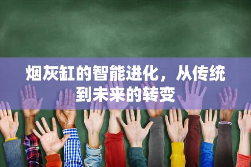 烟灰缸的智能进化，从传统到未来的转变