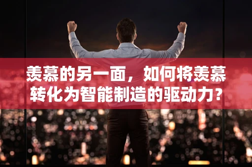 羡慕的另一面，如何将羡慕转化为智能制造的驱动力？