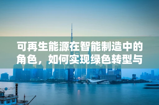 可再生能源在智能制造中的角色，如何实现绿色转型与高效利用？