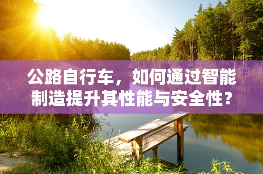 公路自行车，如何通过智能制造提升其性能与安全性？