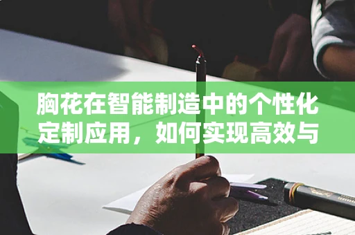 胸花在智能制造中的个性化定制应用，如何实现高效与创意的完美结合？