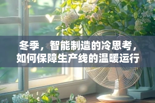 冬季，智能制造的冷思考，如何保障生产线的温暖运行？