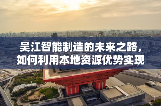 吴江智能制造的未来之路，如何利用本地资源优势实现产业升级？