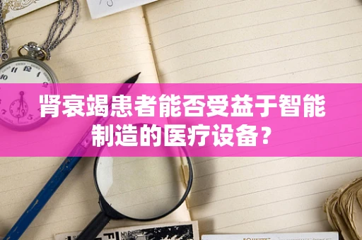 肾衰竭患者能否受益于智能制造的医疗设备？