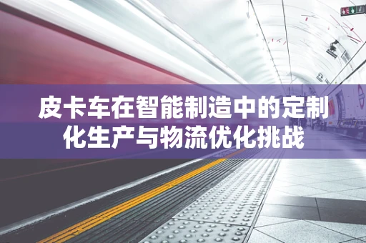 皮卡车在智能制造中的定制化生产与物流优化挑战