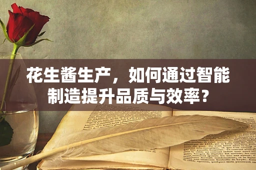 花生酱生产，如何通过智能制造提升品质与效率？