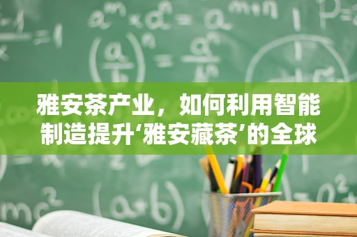 雅安茶产业，如何利用智能制造提升‘雅安藏茶’的全球竞争力？