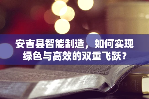 安吉县智能制造，如何实现绿色与高效的双重飞跃？