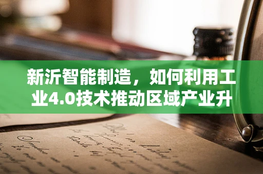 新沂智能制造，如何利用工业4.0技术推动区域产业升级？